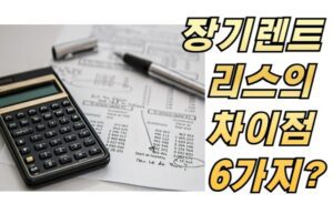 장기렌트, 리스의 차이점 6가지?